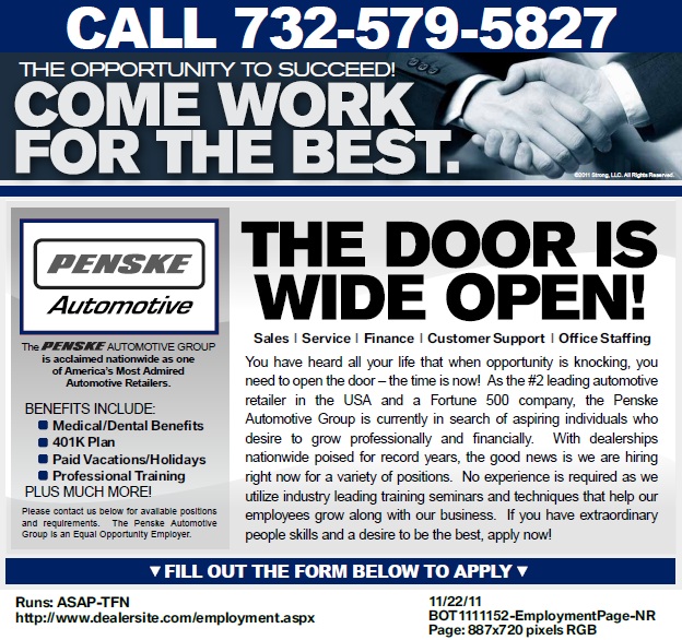 You have heard all your life that when opportunity is knocking, you need to open the door – the time is now!  As the #2 leading automotive retailer in the USA and a Fortune 500 company, the Penske Automotive Group is currently in search of aspiring individuals who desire to grow professionally and financially.  With dealerships nationwide poised for record years, the good news is we are hiring right now for a variety of positions.  No experience is required as we utilize industry leading training seminars and techniques that help our employees grow along with our business.  If you have extraordinary people skills and a desire to be the best, apply now!